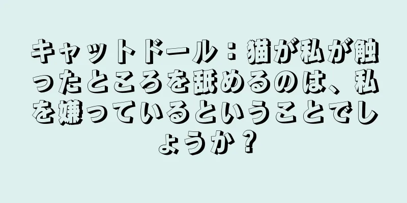 キャットドール：猫が私が触ったところを舐めるのは、私を嫌っているということでしょうか？