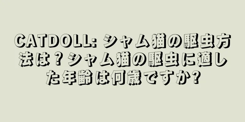CATDOLL: シャム猫の駆虫方法は？シャム猫の駆虫に適した年齢は何歳ですか?
