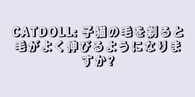 CATDOLL: 子猫の毛を剃ると毛がよく伸びるようになりますか?