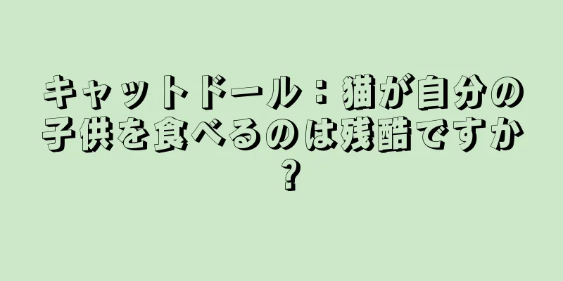 キャットドール：猫が自分の子供を食べるのは残酷ですか？