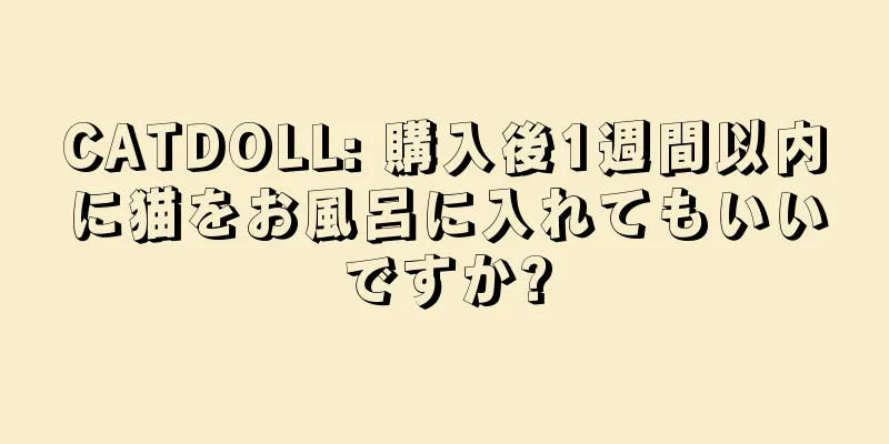 CATDOLL: 購入後1週間以内に猫をお風呂に入れてもいいですか?