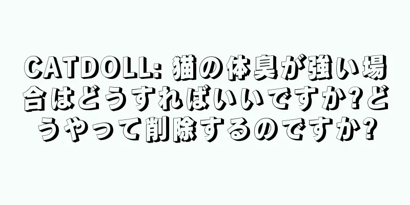 CATDOLL: 猫の体臭が強い場合はどうすればいいですか?どうやって削除するのですか?