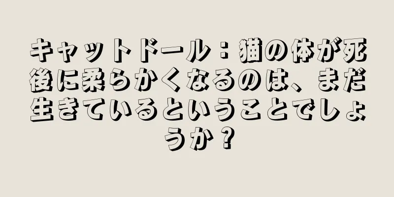 キャットドール：猫の体が死後に柔らかくなるのは、まだ生きているということでしょうか？