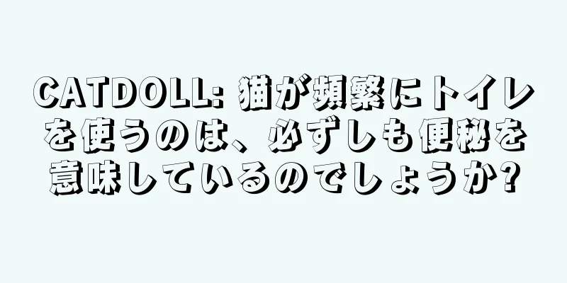 CATDOLL: 猫が頻繁にトイレを使うのは、必ずしも便秘を意味しているのでしょうか?
