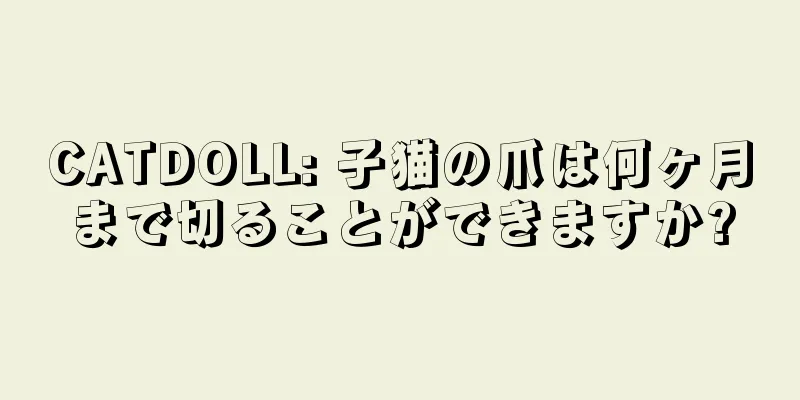 CATDOLL: 子猫の爪は何ヶ月まで切ることができますか?