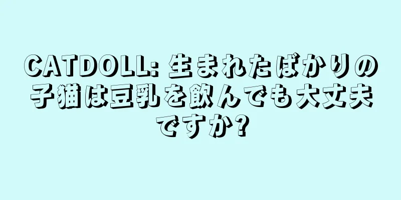 CATDOLL: 生まれたばかりの子猫は豆乳を飲んでも大丈夫ですか?