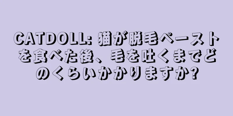 CATDOLL: 猫が脱毛ペーストを食べた後、毛を吐くまでどのくらいかかりますか?