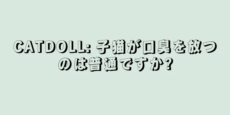 CATDOLL: 子猫が口臭を放つのは普通ですか?