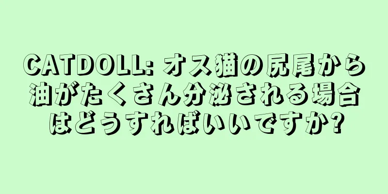 CATDOLL: オス猫の尻尾から油がたくさん分泌される場合はどうすればいいですか?