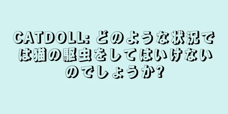 CATDOLL: どのような状況では猫の駆虫をしてはいけないのでしょうか?
