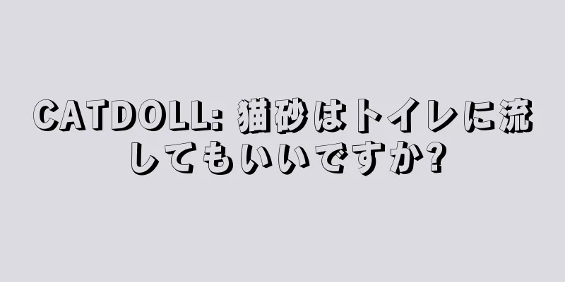 CATDOLL: 猫砂はトイレに流してもいいですか?