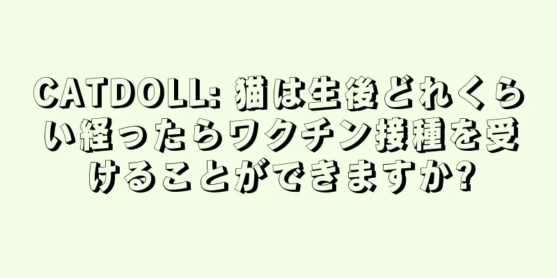 CATDOLL: 猫は生後どれくらい経ったらワクチン接種を受けることができますか?