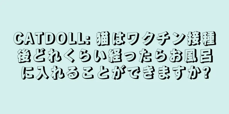 CATDOLL: 猫はワクチン接種後どれくらい経ったらお風呂に入れることができますか?