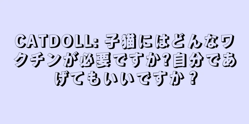 CATDOLL: 子猫にはどんなワクチンが必要ですか?自分であげてもいいですか？