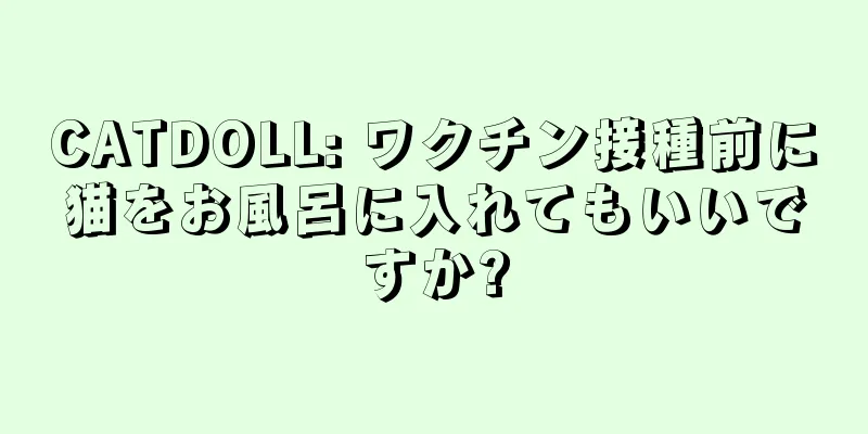CATDOLL: ワクチン接種前に猫をお風呂に入れてもいいですか?