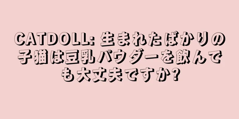 CATDOLL: 生まれたばかりの子猫は豆乳パウダーを飲んでも大丈夫ですか?