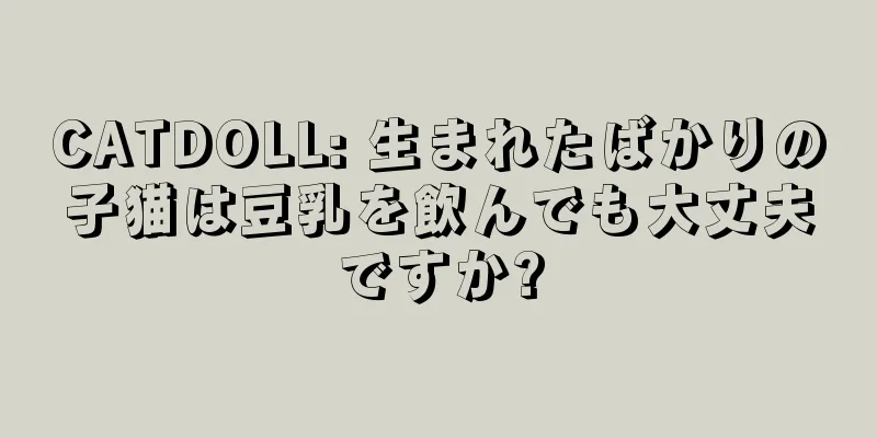 CATDOLL: 生まれたばかりの子猫は豆乳を飲んでも大丈夫ですか?