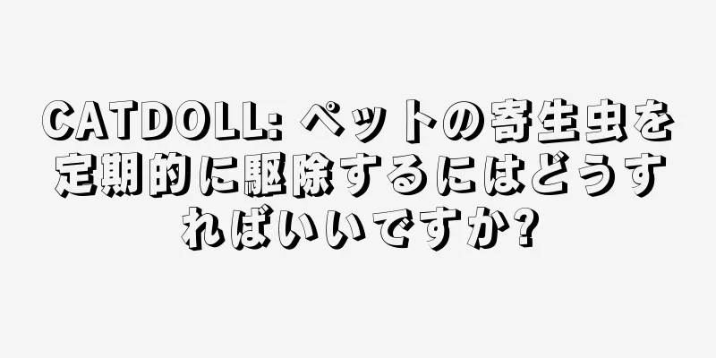 CATDOLL: ペットの寄生虫を定期的に駆除するにはどうすればいいですか?