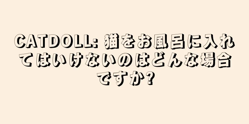 CATDOLL: 猫をお風呂に入れてはいけないのはどんな場合ですか?