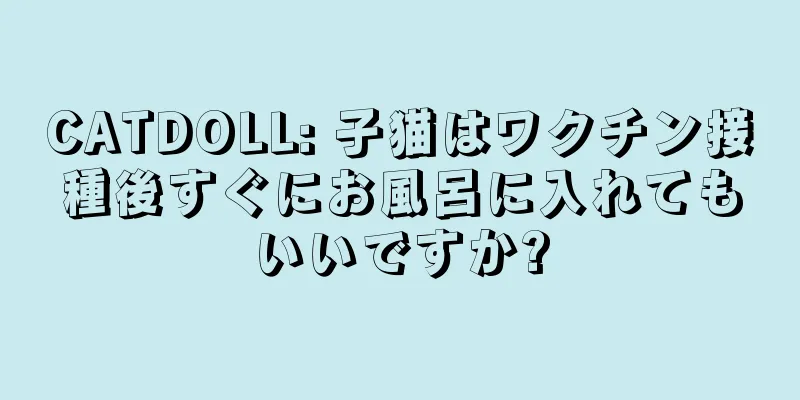 CATDOLL: 子猫はワクチン接種後すぐにお風呂に入れてもいいですか?