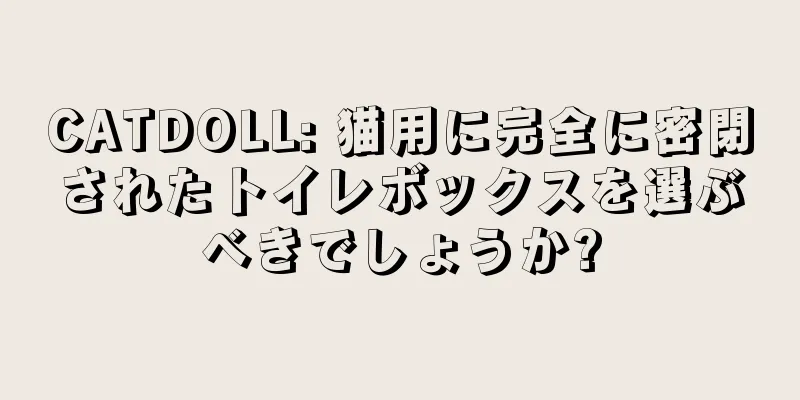 CATDOLL: 猫用に完全に密閉されたトイレボックスを選ぶべきでしょうか?
