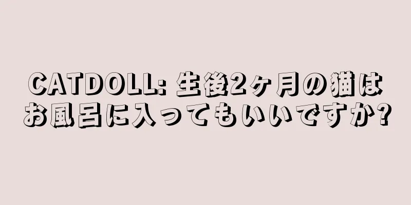 CATDOLL: 生後2ヶ月の猫はお風呂に入ってもいいですか?