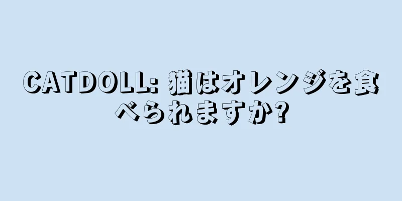 CATDOLL: 猫はオレンジを食べられますか?