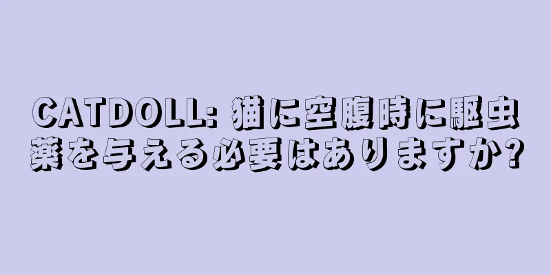 CATDOLL: 猫に空腹時に駆虫薬を与える必要はありますか?