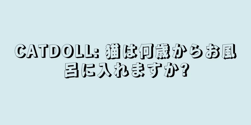 CATDOLL: 猫は何歳からお風呂に入れますか?
