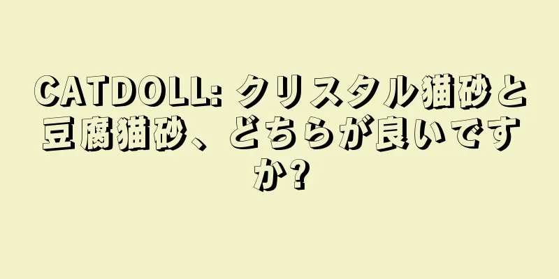 CATDOLL: クリスタル猫砂と豆腐猫砂、どちらが良いですか?
