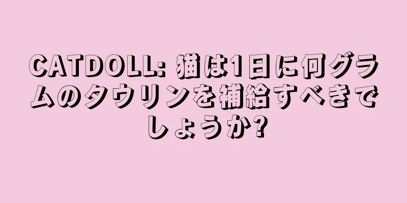 CATDOLL: 猫は1日に何グラムのタウリンを補給すべきでしょうか?