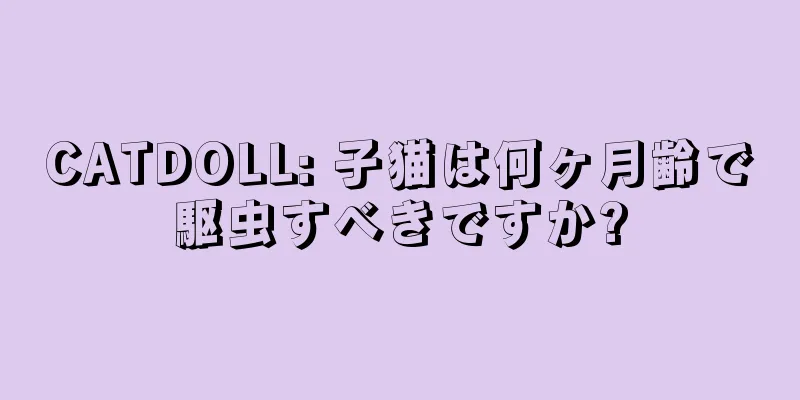 CATDOLL: 子猫は何ヶ月齢で駆虫すべきですか?