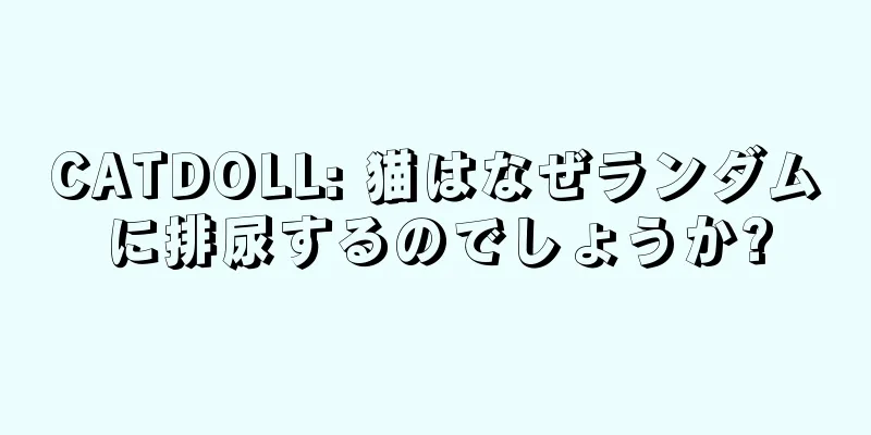 CATDOLL: 猫はなぜランダムに排尿するのでしょうか?