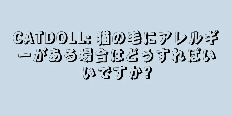 CATDOLL: 猫の毛にアレルギーがある場合はどうすればいいですか?