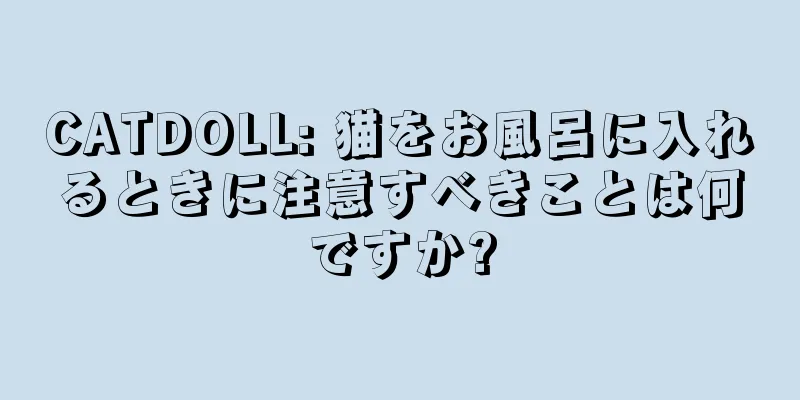 CATDOLL: 猫をお風呂に入れるときに注意すべきことは何ですか?
