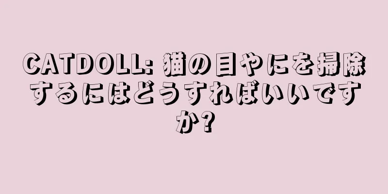 CATDOLL: 猫の目やにを掃除するにはどうすればいいですか?