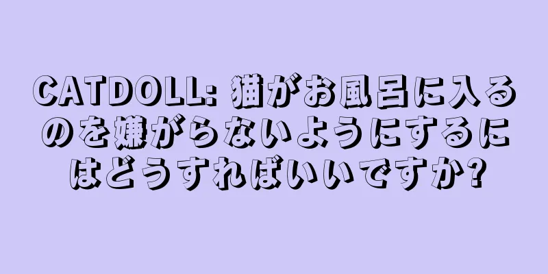 CATDOLL: 猫がお風呂に入るのを嫌がらないようにするにはどうすればいいですか?