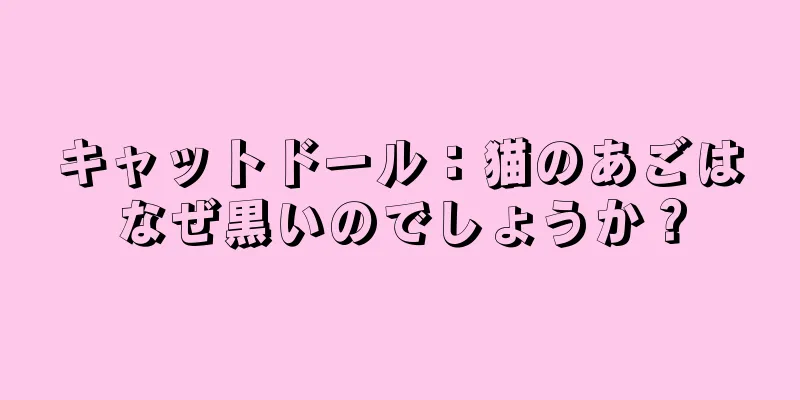 キャットドール：猫のあごはなぜ黒いのでしょうか？