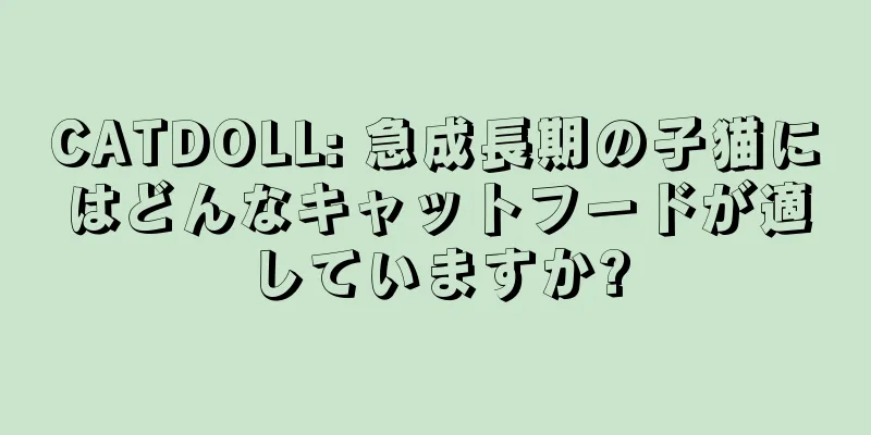 CATDOLL: 急成長期の子猫にはどんなキャットフードが適していますか?