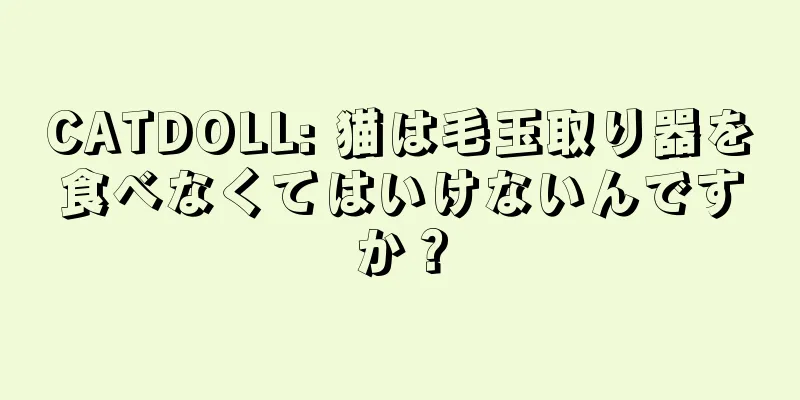 CATDOLL: 猫は毛玉取り器を食べなくてはいけないんですか？