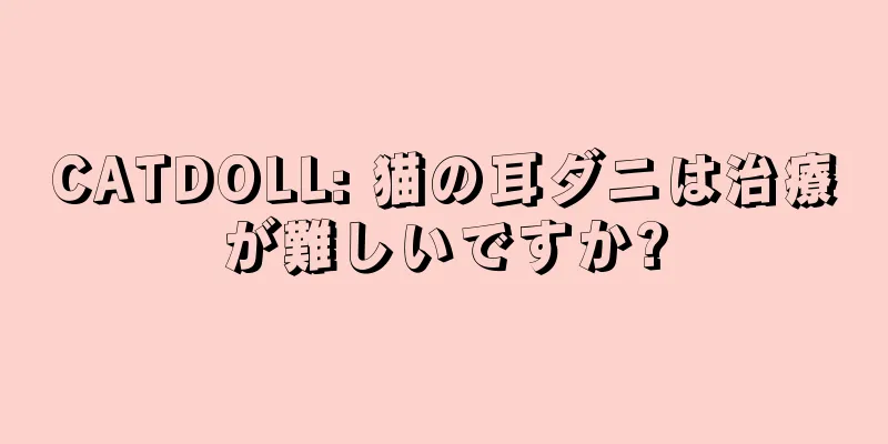 CATDOLL: 猫の耳ダニは治療が難しいですか?