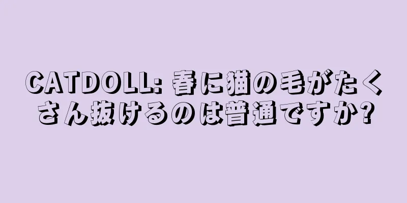 CATDOLL: 春に猫の毛がたくさん抜けるのは普通ですか?
