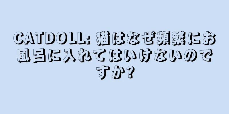 CATDOLL: 猫はなぜ頻繁にお風呂に入れてはいけないのですか?