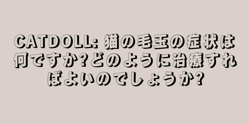 CATDOLL: 猫の毛玉の症状は何ですか?どのように治療すればよいのでしょうか?