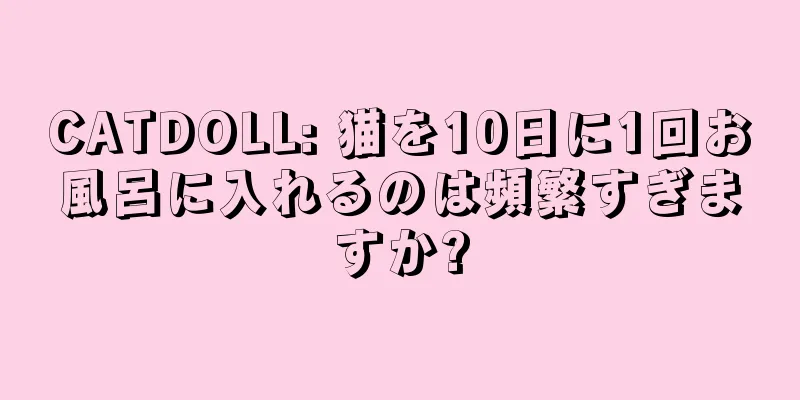 CATDOLL: 猫を10日に1回お風呂に入れるのは頻繁すぎますか?