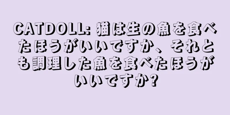CATDOLL: 猫は生の魚を食べたほうがいいですか、それとも調理した魚を食べたほうがいいですか?