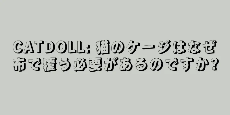 CATDOLL: 猫のケージはなぜ布で覆う必要があるのですか?