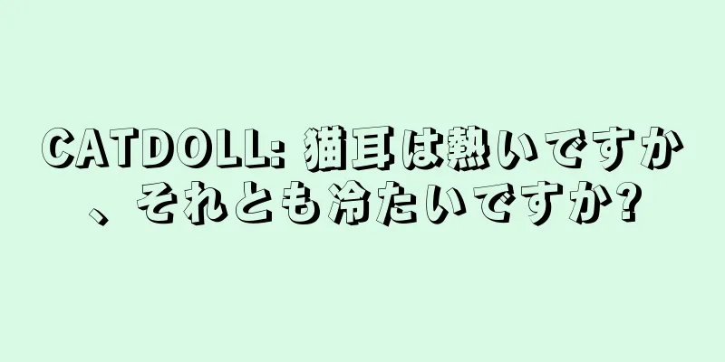 CATDOLL: 猫耳は熱いですか、それとも冷たいですか?