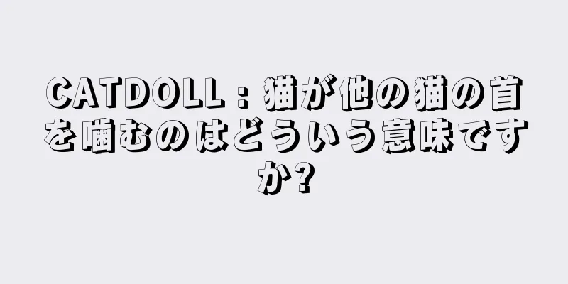 CATDOLL : 猫が他の猫の首を噛むのはどういう意味ですか?