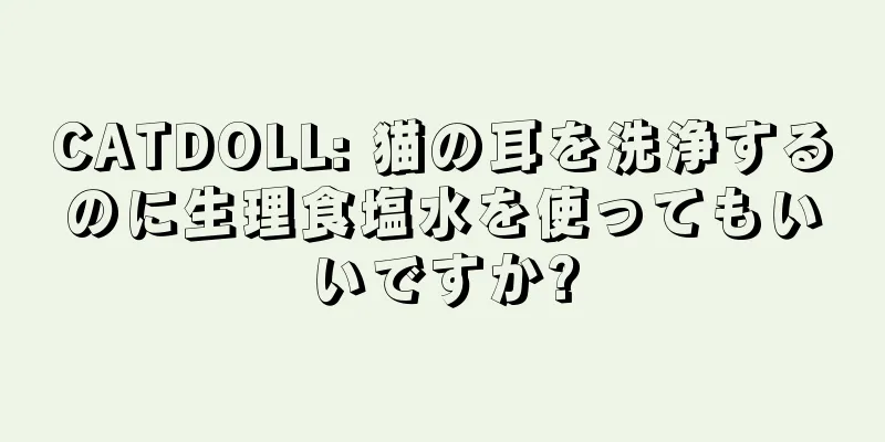 CATDOLL: 猫の耳を洗浄するのに生理食塩水を使ってもいいですか?
